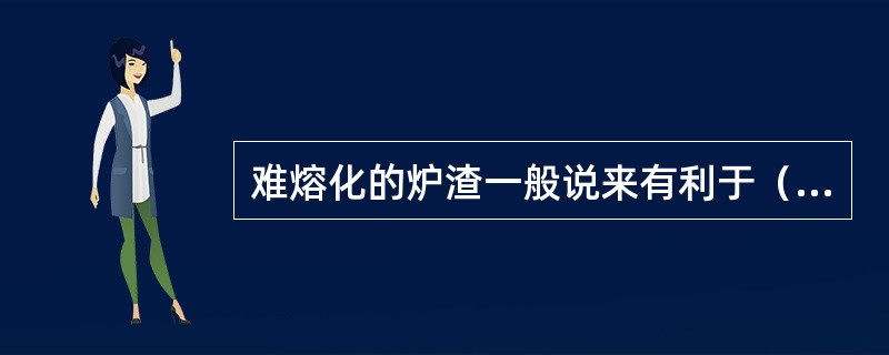 难熔化的炉渣一般说来有利于（）炉缸温度。