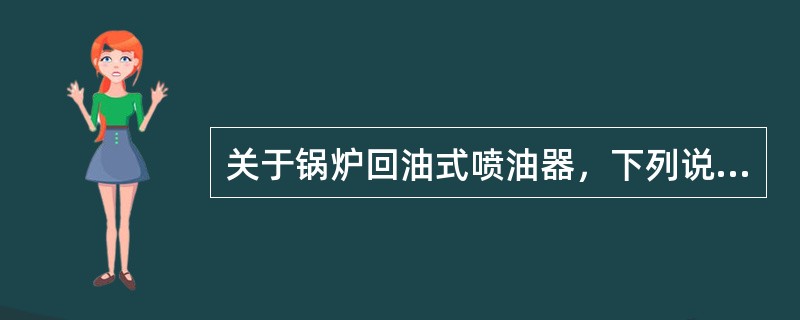 关于锅炉回油式喷油器，下列说法错误的是（）。