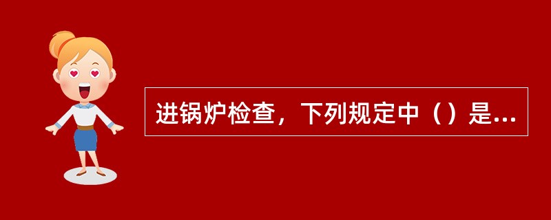 进锅炉检查，下列规定中（）是没有必要的。