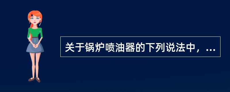 关于锅炉喷油器的下列说法中，错误的是（）。