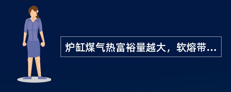 炉缸煤气热富裕量越大，软熔带位置（）软熔带位置高低是炉缸（）利用好坏的标志.