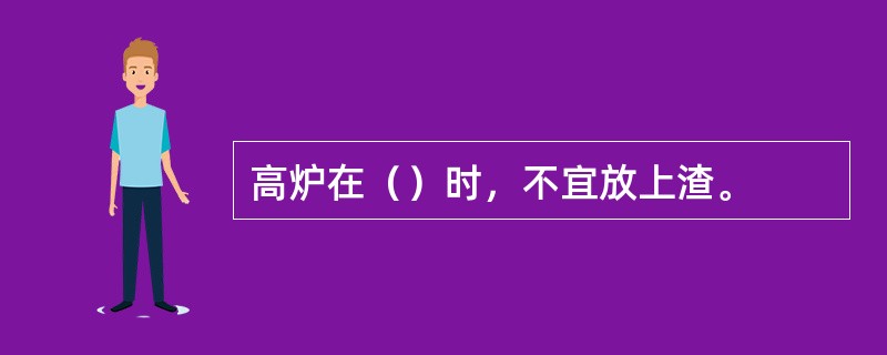 高炉在（）时，不宜放上渣。