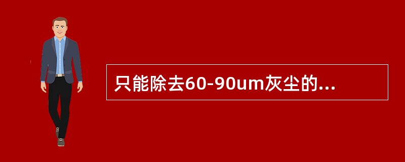 只能除去60-90um灰尘的除灰设备称为（）。