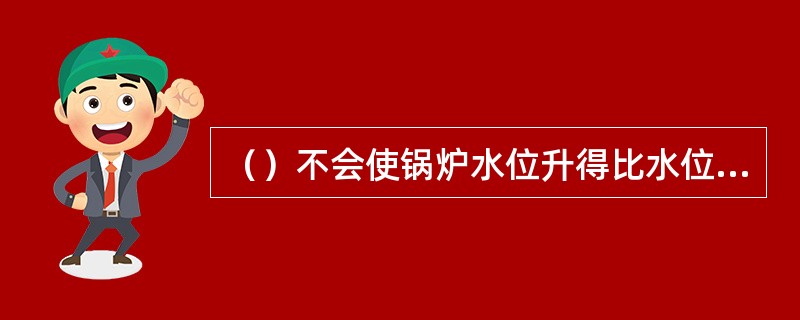 （）不会使锅炉水位升得比水位计水位更高，造成蒸汽携水量过大。