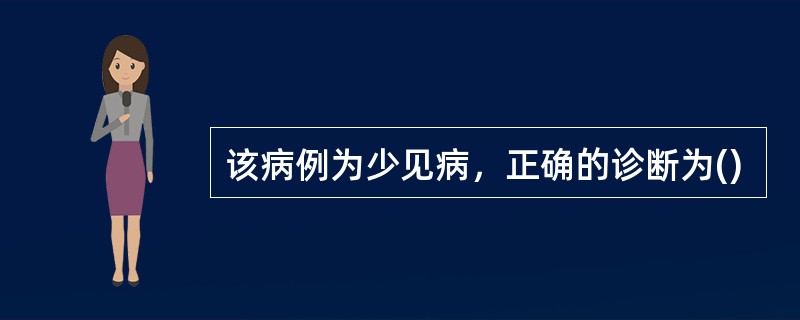 该病例为少见病，正确的诊断为()