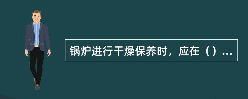 锅炉进行干燥保养时，应在（）中放置干燥剂。