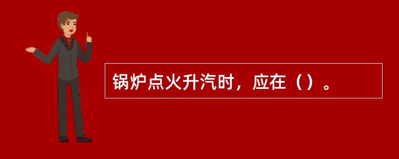 锅炉点火升汽时，应在（）。