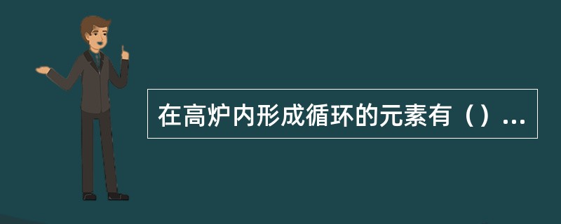 在高炉内形成循环的元素有（）等。