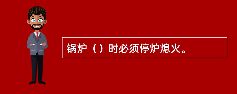 锅炉（）时必须停炉熄火。