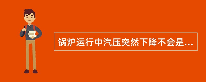 锅炉运行中汽压突然下降不会是因为（）。