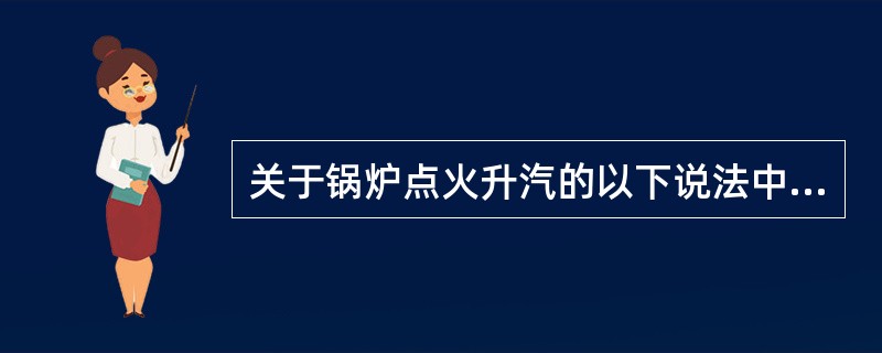 关于锅炉点火升汽的以下说法中错误的是（）。