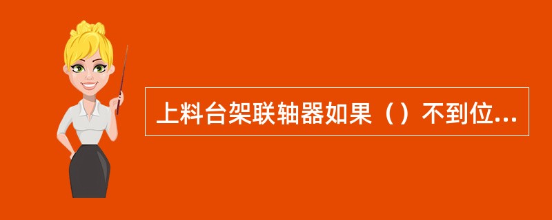 上料台架联轴器如果（）不到位会造成打齿或加速齿的磨损。