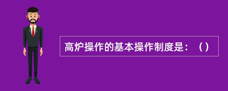 高炉操作的基本操作制度是：（）