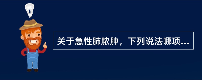 关于急性肺脓肿，下列说法哪项是错误的()