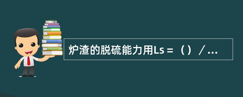 炉渣的脱硫能力用Ls＝（）／[s]表示，要提高炉渣的脱硫能力，必须提高炉渣中（）