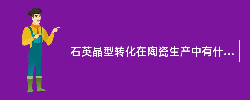 石英晶型转化在陶瓷生产中有什么指导意义？