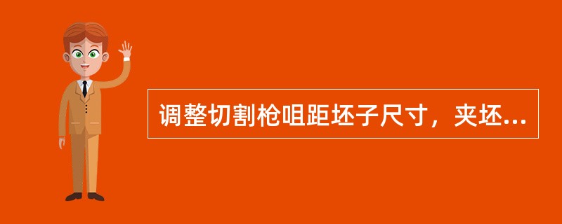 调整切割枪咀距坯子尺寸，夹坯时枪咀距坯子（）