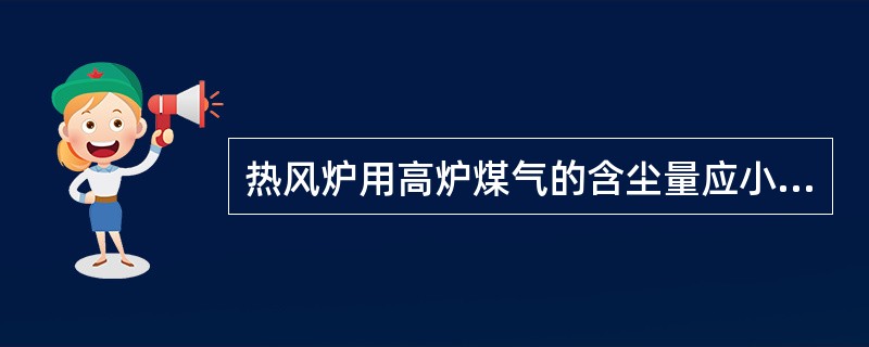 热风炉用高炉煤气的含尘量应小于（）。