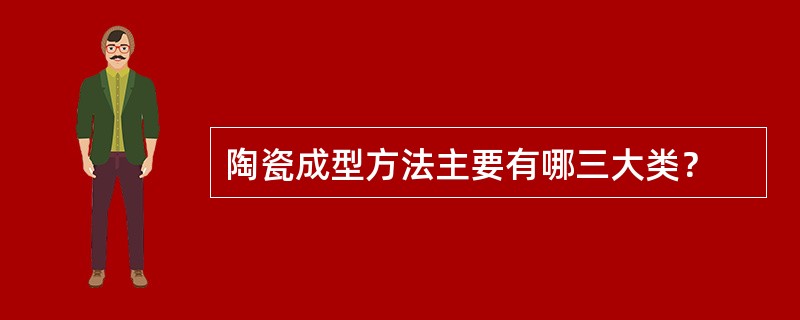 陶瓷成型方法主要有哪三大类？