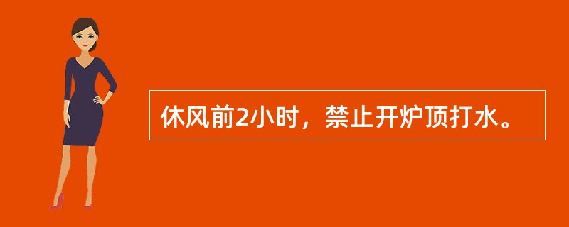 休风前2小时，禁止开炉顶打水。