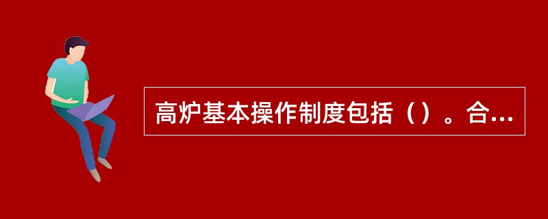 高炉基本操作制度包括（）。合理操作制度能保证煤气流的合理分布和良好的炉缸工作状态