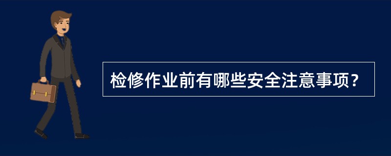 检修作业前有哪些安全注意事项？