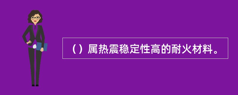 （）属热震稳定性高的耐火材料。