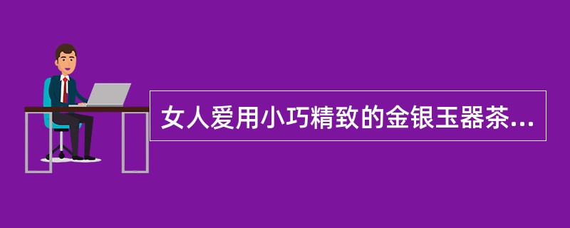 女人爱用小巧精致的金银玉器茶具冲茶。