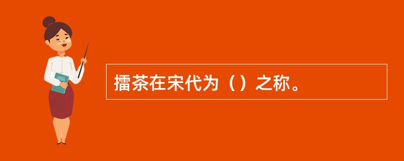 擂茶在宋代为（）之称。