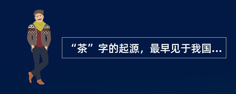 “茶”字的起源，最早见于我国的一书，它是世界上最古的第一部药物书。据有关专家考证