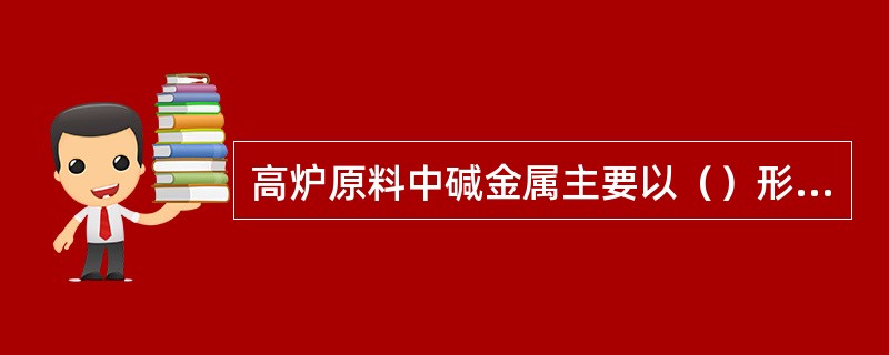 高炉原料中碱金属主要以（）形态存在。