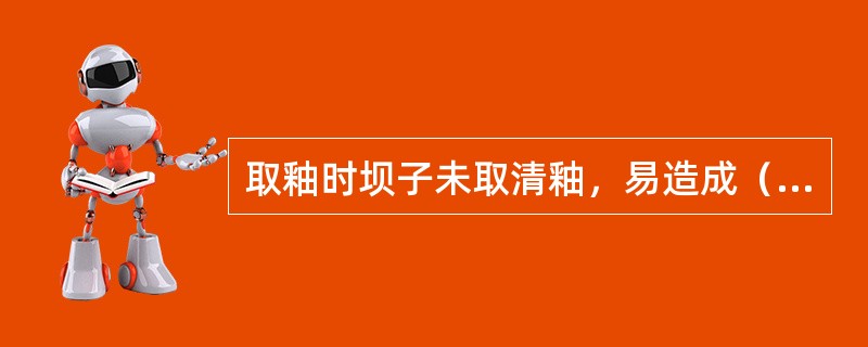 取釉时坝子未取清釉，易造成（）缺陷。