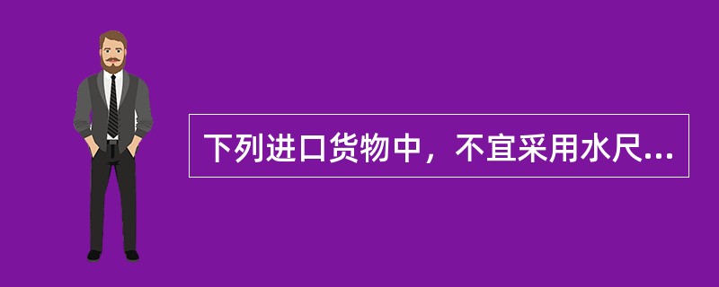 下列进口货物中，不宜采用水尺计重方法进行计重的货物有（）。