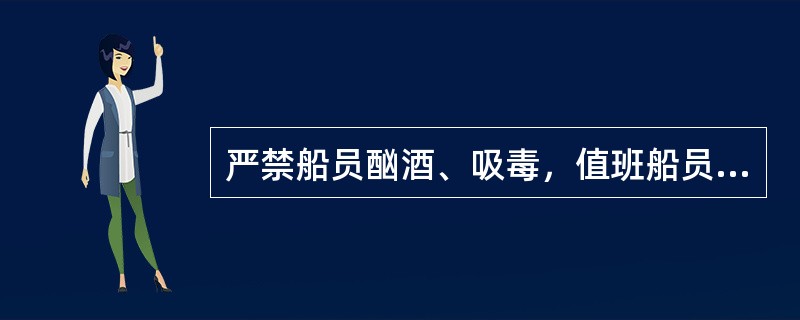 严禁船员酗酒、吸毒，值班船员在接班4小时内禁止喝酒，且值班期间血液中的酒精含量不