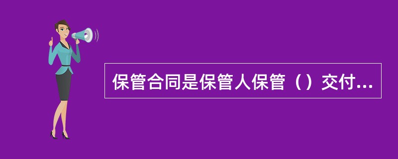 保管合同是保管人保管（）交付的保管物，并返还该物的合同。