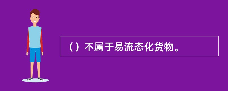（）不属于易流态化货物。