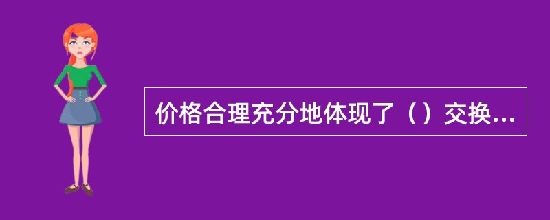 价格合理充分地体现了（）交换的基本原则。