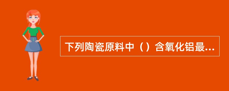 下列陶瓷原料中（）含氧化铝最高。