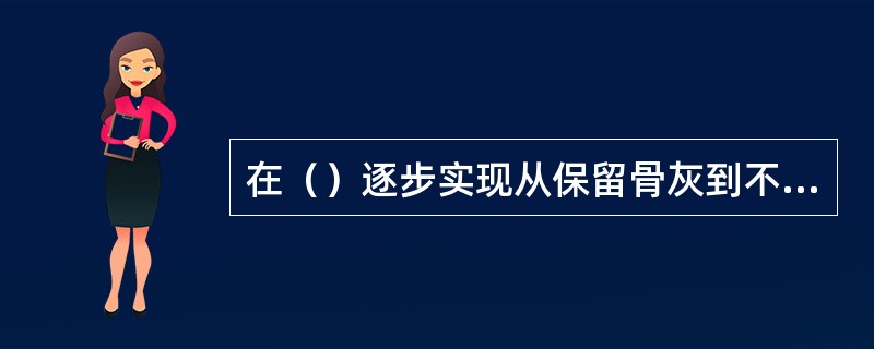 在（）逐步实现从保留骨灰到不保留骨灰的转变。