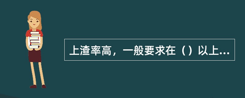 上渣率高，一般要求在（）以上，说明上渣放得多，从铁口流出的渣量就少，减少了炉渣对