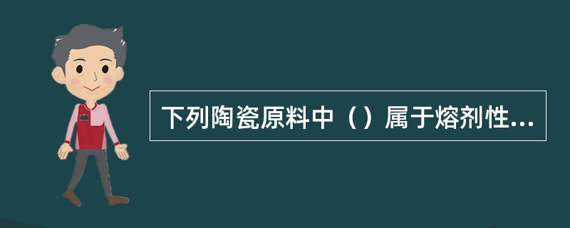 下列陶瓷原料中（）属于熔剂性原料。