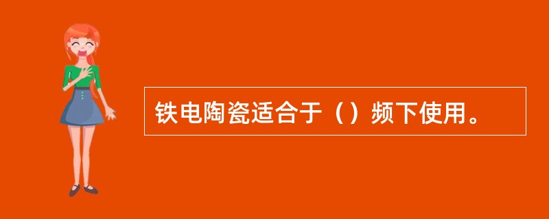 铁电陶瓷适合于（）频下使用。