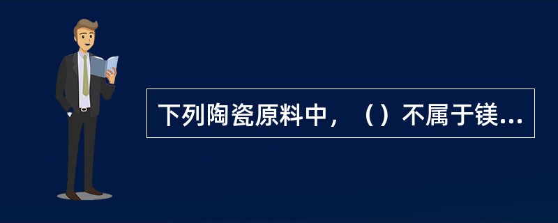 下列陶瓷原料中，（）不属于镁质原料。