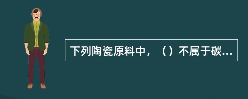 下列陶瓷原料中，（）不属于碳酸盐类原料。