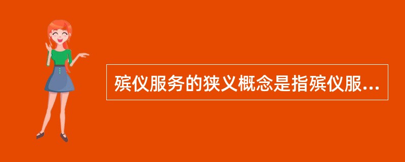 殡仪服务的狭义概念是指殡仪服务机构在开展殡葬活动中为殡仪服务对象提供的专项（）服