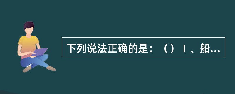 下列说法正确的是：（）Ⅰ、船长上驾驶台，就说明船长开始对航行值班负责Ⅱ、船长直接