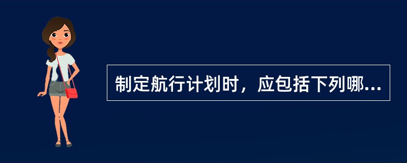 制定航行计划时，应包括下列哪些内容？（）Ⅰ、各段航线的航程和预计到达各转向点的时