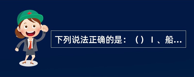 下列说法正确的是：（）Ⅰ、船长对船舶的安全负总的责任Ⅱ、值班的驾驶员在值班期间，