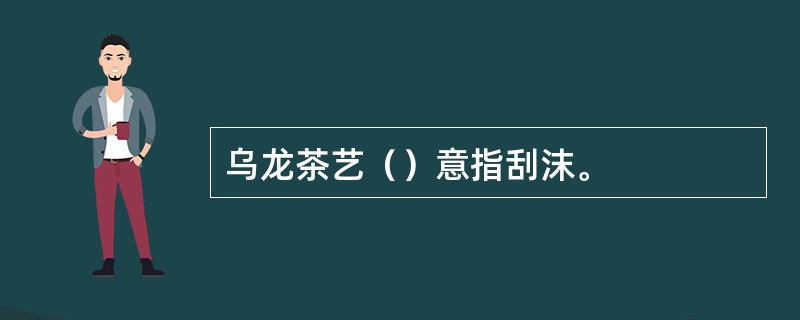 乌龙茶艺（）意指刮沫。