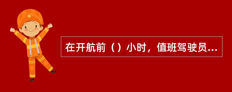 在开航前（）小时，值班驾驶员应会同值班轮机员核对船钟、车钟、试舵等，并将情况记入